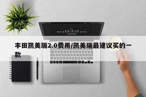 丰田凯美瑞2.0费用/凯美瑞最建议买的一款