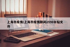 上海市疫情/上海市疫情期间2590补贴文件