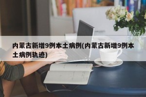 内蒙古新增9例本土病例(内蒙古新增9例本土病例轨迹)