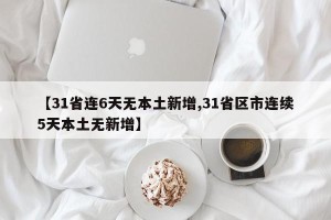 【31省连6天无本土新增,31省区市连续5天本土无新增】