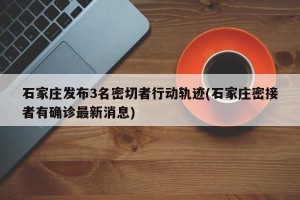 石家庄发布3名密切者行动轨迹(石家庄密接者有确诊最新消息)