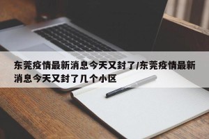东莞疫情最新消息今天又封了/东莞疫情最新消息今天又封了几个小区