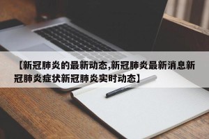 【新冠肺炎的最新动态,新冠肺炎最新消息新冠肺炎症状新冠肺炎实时动态】
