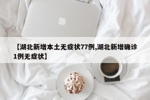 【湖北新增本土无症状77例,湖北新增确诊1例无症状】