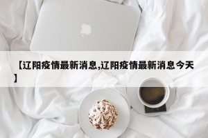 【辽阳疫情最新消息,辽阳疫情最新消息今天】