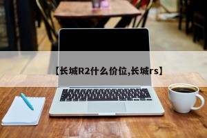 【长城R2什么价位,长城rs】
