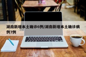 湖南新增本土确诊6例/湖南新增本土确诊病例7例