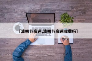 【清明节高速,清明节高速收费吗】