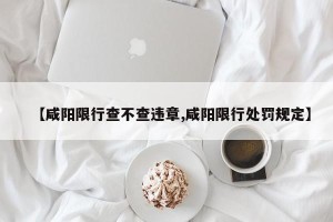【咸阳限行查不查违章,咸阳限行处罚规定】