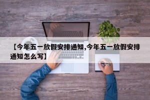 【今年五一放假安排通知,今年五一放假安排通知怎么写】