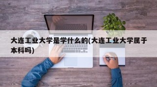 大连工业大学是学什么的(大连工业大学属于本科吗)