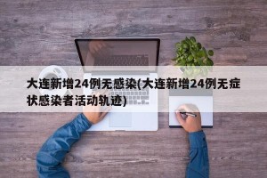 大连新增24例无感染(大连新增24例无症状感染者活动轨迹)