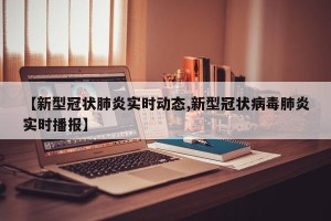 【新型冠状肺炎实时动态,新型冠状病毒肺炎实时播报】