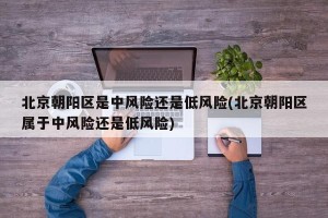 北京朝阳区是中风险还是低风险(北京朝阳区属于中风险还是低风险)