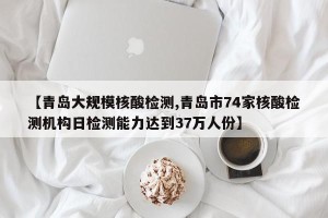 【青岛大规模核酸检测,青岛市74家核酸检测机构日检测能力达到37万人份】