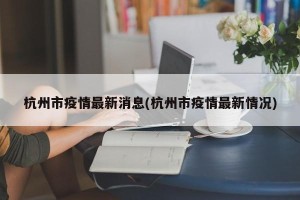 杭州市疫情最新消息(杭州市疫情最新情况)