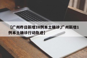 【广州昨日新增10例本土确诊,广州新增1例本土确诊行动轨迹】