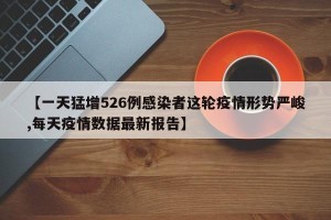 【一天猛增526例感染者这轮疫情形势严峻,每天疫情数据最新报告】