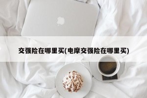 交强险在哪里买(电摩交强险在哪里买)