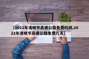 【2022年清明节高速公路免费时间,2022年清明节高速公路免费几天】