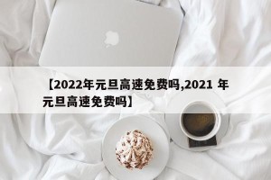 【2022年元旦高速免费吗,2021 年元旦高速免费吗】