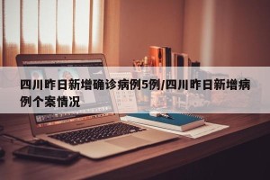 四川昨日新增确诊病例5例/四川昨日新增病例个案情况