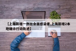 【上海新增一例社会面感染者,上海新增2本地确诊行动轨迹】