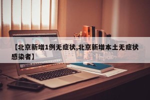 【北京新增1例无症状,北京新增本土无症状感染者】