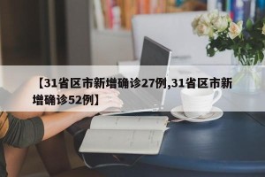 【31省区市新增确诊27例,31省区市新增确诊52例】
