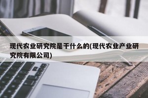 现代农业研究院是干什么的(现代农业产业研究院有限公司)