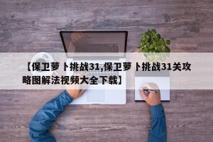 【保卫萝卜挑战31,保卫萝卜挑战31关攻略图解法视频大全下载】