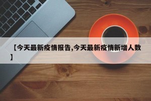 【今天最新疫情报告,今天最新疫情新增人数】