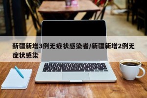 新疆新增3例无症状感染者/新疆新增2例无症状感染