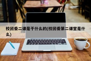 校团委二课是干什么的(校团委第二课堂是什么)