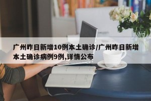 广州昨日新增10例本土确诊/广州昨日新增本土确诊病例9例,详情公布