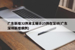 广东新增32例本土确诊25例在深圳(广东深圳新增病例)