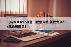 【新款大众cc改色门板怎么贴,新款大众cc改色膜颜色】