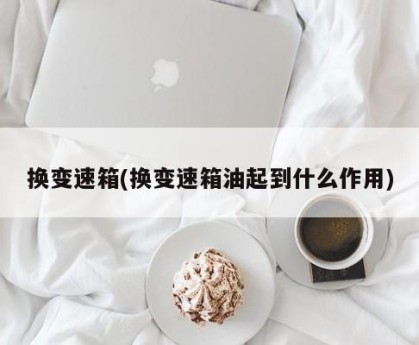 换变速箱(换变速箱油起到什么作用)