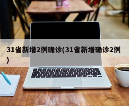 31省新增2例确诊(31省新增确诊2例 )