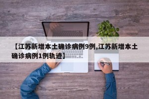 【江苏新增本土确诊病例9例,江苏新增本土确诊病例1例轨迹】