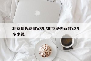 北京现代新款x35./北京现代新款x35多少钱