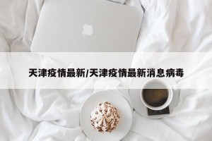 天津疫情最新/天津疫情最新消息病毒