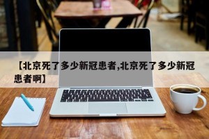 【北京死了多少新冠患者,北京死了多少新冠患者啊】