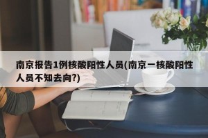 南京报告1例核酸阳性人员(南京一核酸阳性人员不知去向?)