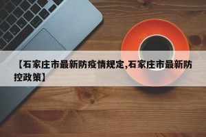 【石家庄市最新防疫情规定,石家庄市最新防控政策】