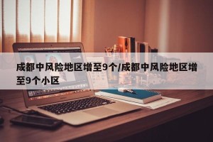成都中风险地区增至9个/成都中风险地区增至9个小区