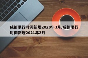 成都限行时间新规2020年3月/成都限行时间新规2021年2月