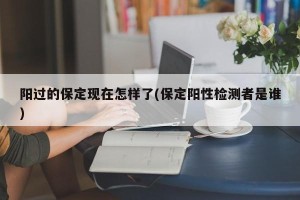 阳过的保定现在怎样了(保定阳性检测者是谁)