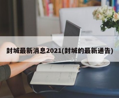 封城最新消息2021(封城的最新通告)