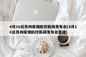 4月16日苏州疫情防控新闻发布会(4月16日苏州疫情防控新闻发布会直播)